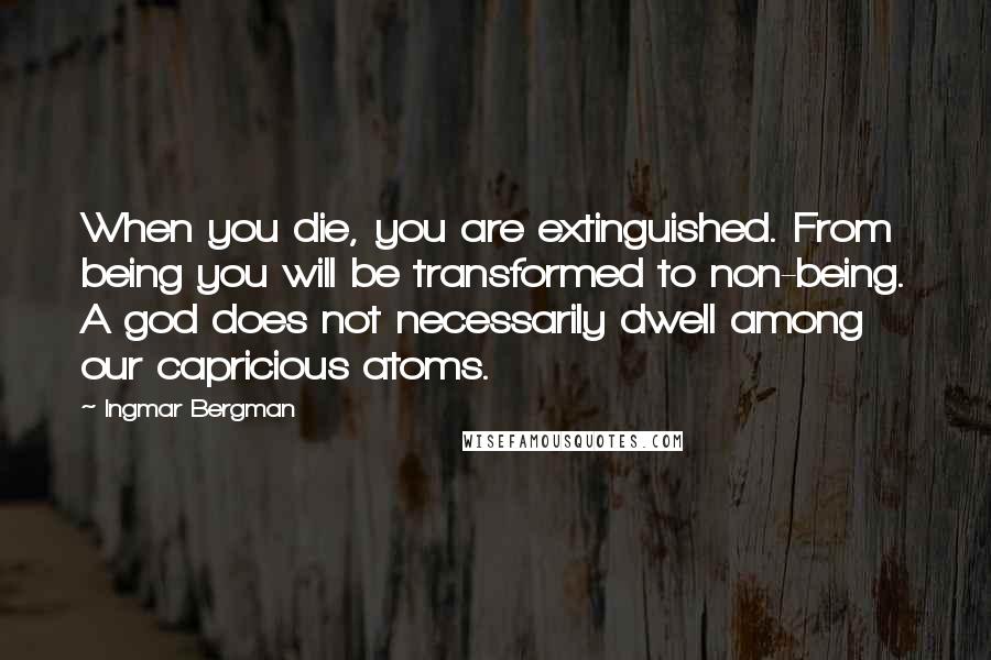 Ingmar Bergman Quotes: When you die, you are extinguished. From being you will be transformed to non-being. A god does not necessarily dwell among our capricious atoms.