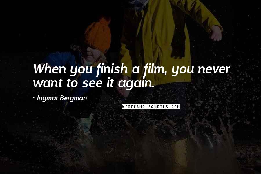 Ingmar Bergman Quotes: When you finish a film, you never want to see it again.