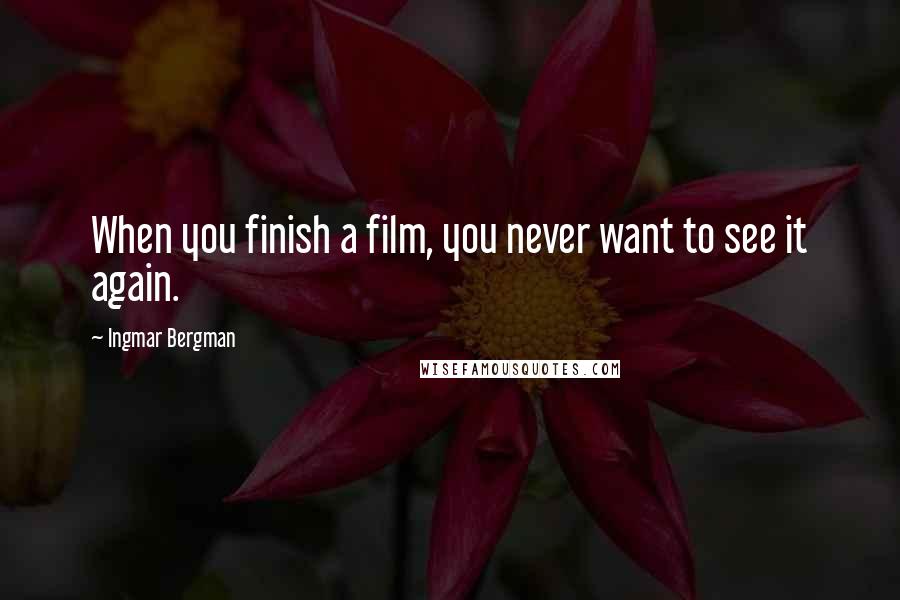 Ingmar Bergman Quotes: When you finish a film, you never want to see it again.