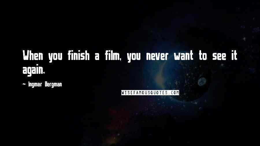 Ingmar Bergman Quotes: When you finish a film, you never want to see it again.