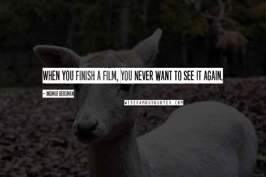 Ingmar Bergman Quotes: When you finish a film, you never want to see it again.