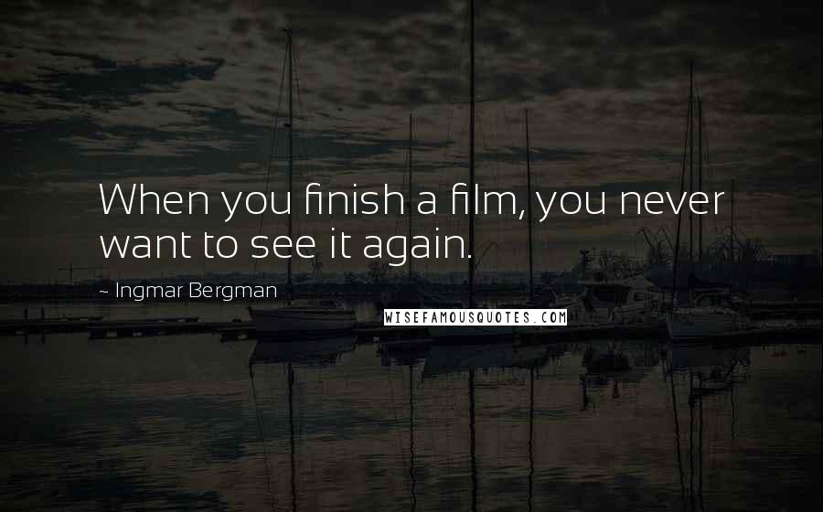 Ingmar Bergman Quotes: When you finish a film, you never want to see it again.