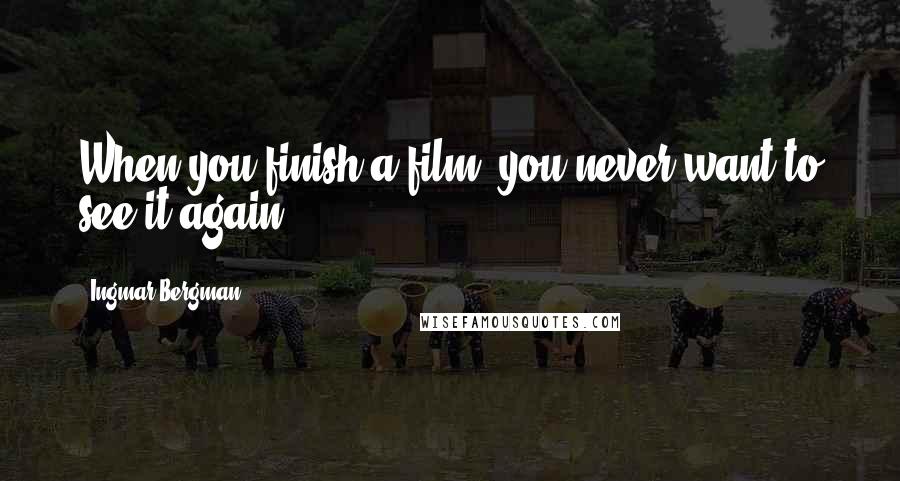 Ingmar Bergman Quotes: When you finish a film, you never want to see it again.