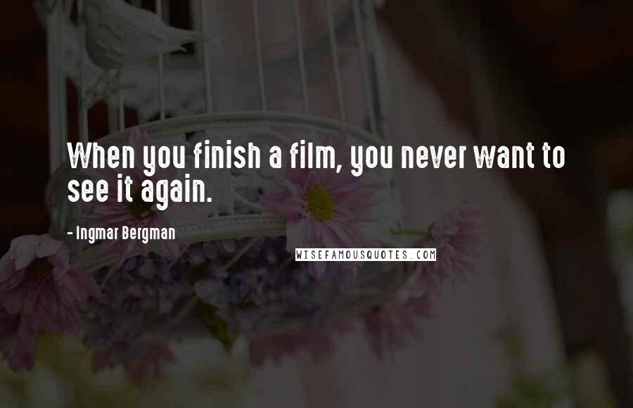 Ingmar Bergman Quotes: When you finish a film, you never want to see it again.