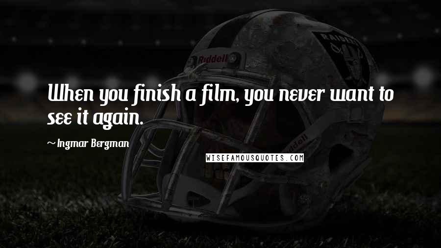 Ingmar Bergman Quotes: When you finish a film, you never want to see it again.