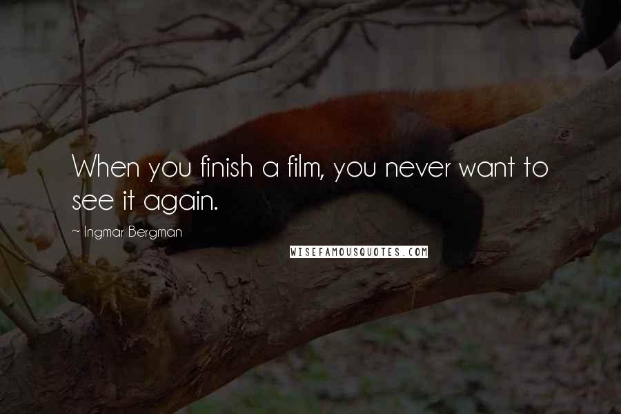 Ingmar Bergman Quotes: When you finish a film, you never want to see it again.