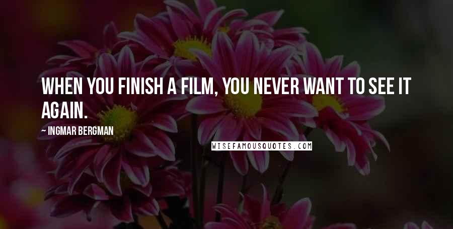 Ingmar Bergman Quotes: When you finish a film, you never want to see it again.