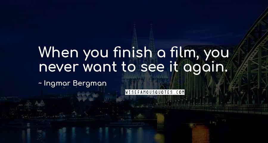 Ingmar Bergman Quotes: When you finish a film, you never want to see it again.