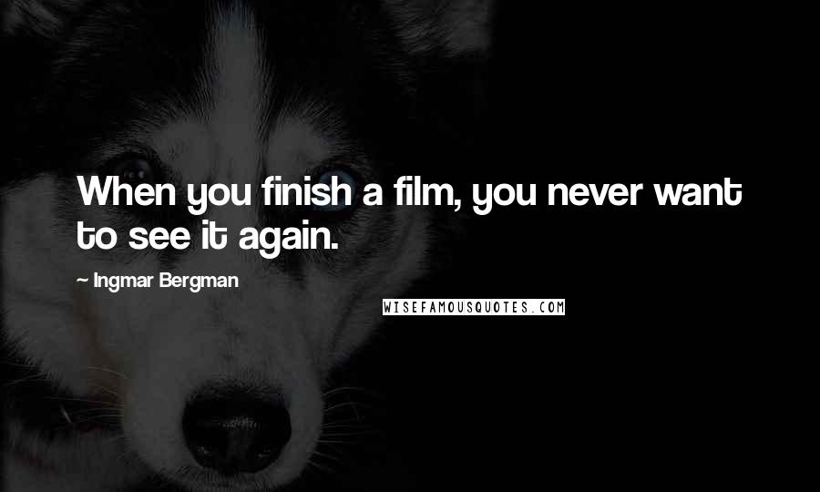 Ingmar Bergman Quotes: When you finish a film, you never want to see it again.