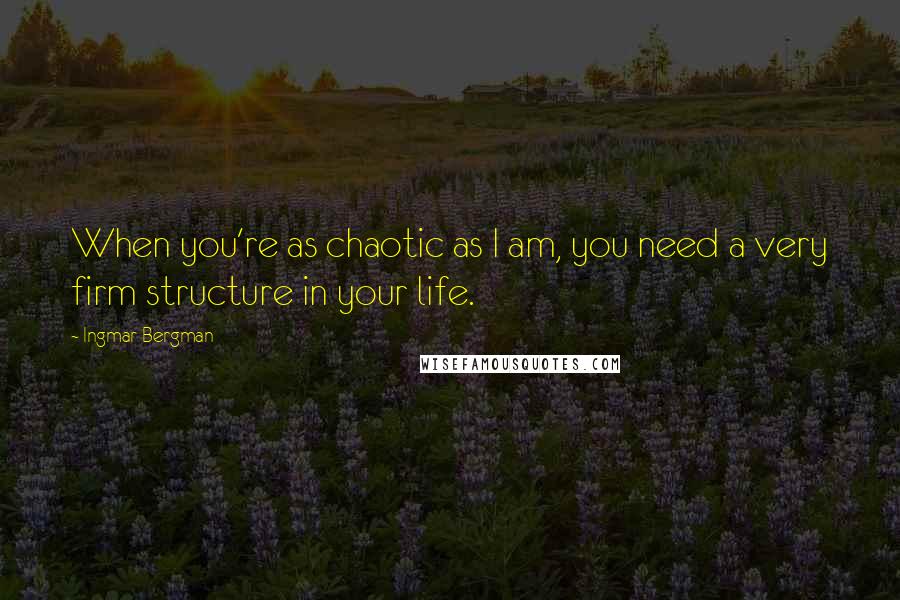 Ingmar Bergman Quotes: When you're as chaotic as I am, you need a very firm structure in your life.