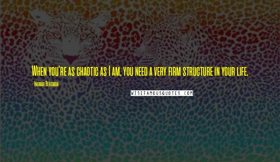 Ingmar Bergman Quotes: When you're as chaotic as I am, you need a very firm structure in your life.