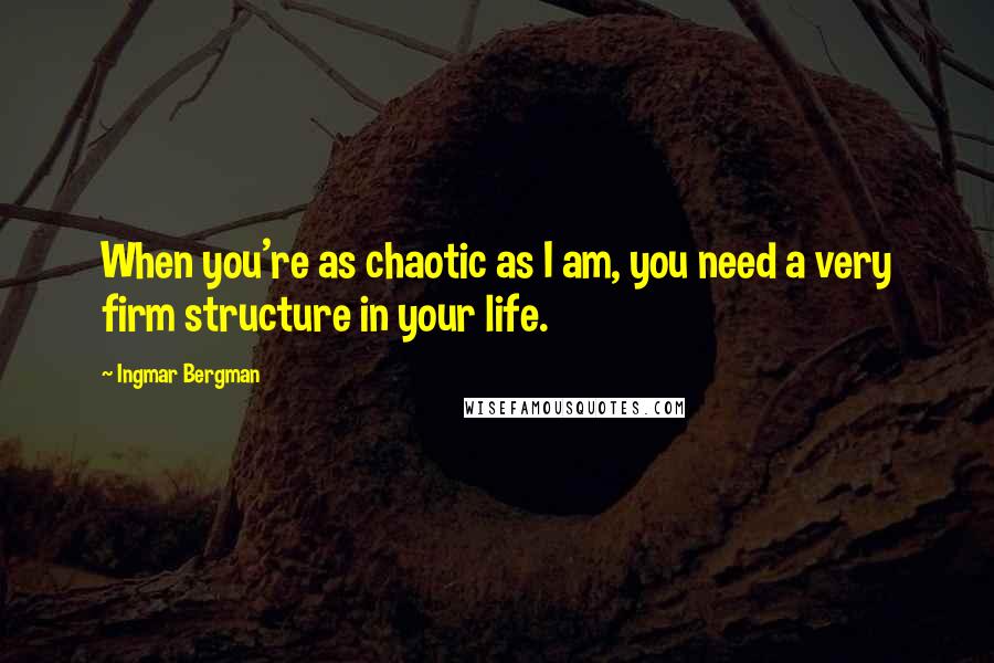 Ingmar Bergman Quotes: When you're as chaotic as I am, you need a very firm structure in your life.