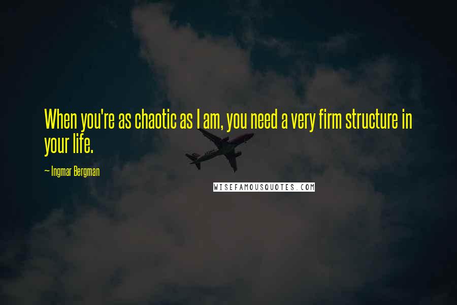 Ingmar Bergman Quotes: When you're as chaotic as I am, you need a very firm structure in your life.