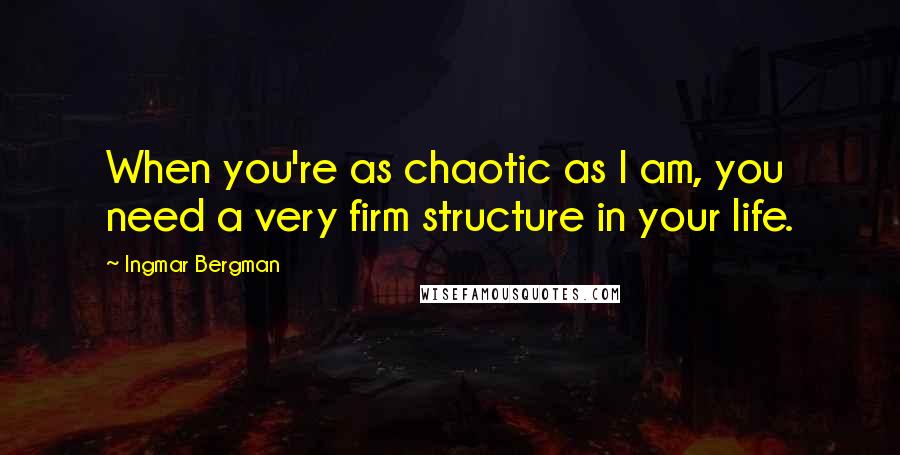 Ingmar Bergman Quotes: When you're as chaotic as I am, you need a very firm structure in your life.