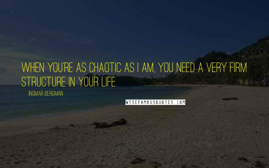 Ingmar Bergman Quotes: When you're as chaotic as I am, you need a very firm structure in your life.