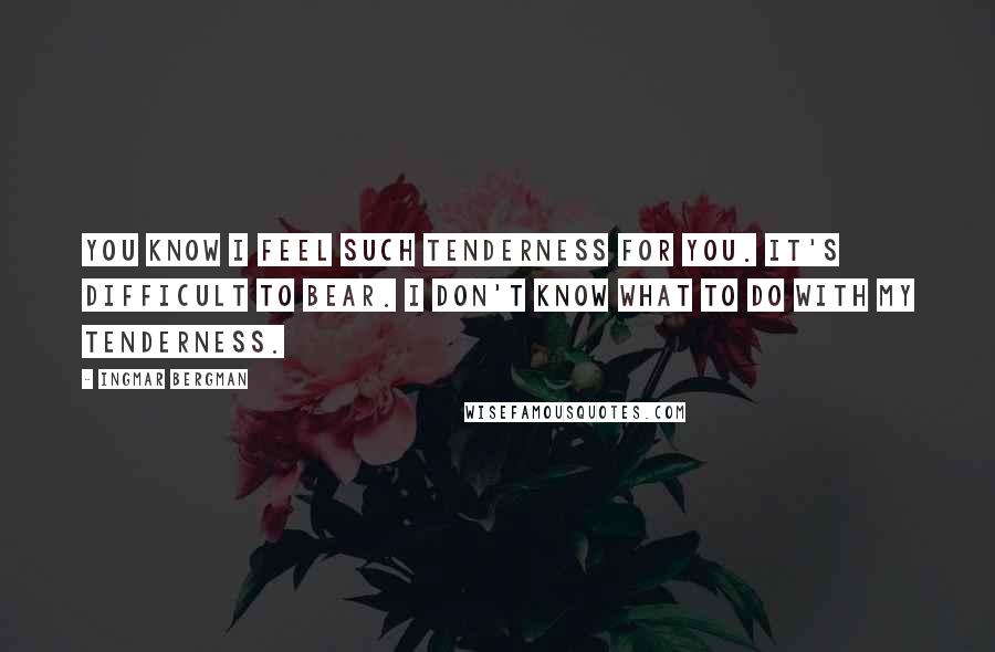 Ingmar Bergman Quotes: You know I feel such tenderness for you. It's difficult to bear. I don't know what to do with my tenderness.