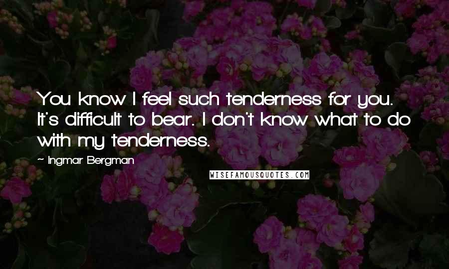 Ingmar Bergman Quotes: You know I feel such tenderness for you. It's difficult to bear. I don't know what to do with my tenderness.