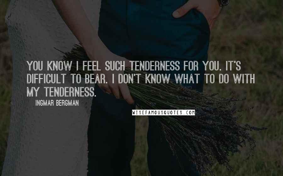 Ingmar Bergman Quotes: You know I feel such tenderness for you. It's difficult to bear. I don't know what to do with my tenderness.