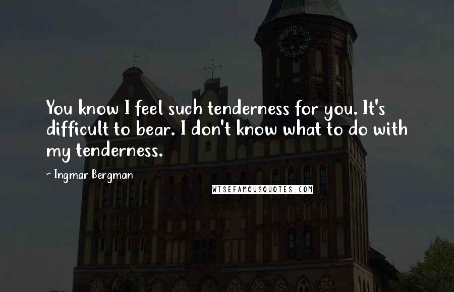 Ingmar Bergman Quotes: You know I feel such tenderness for you. It's difficult to bear. I don't know what to do with my tenderness.