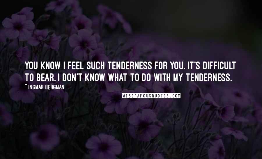 Ingmar Bergman Quotes: You know I feel such tenderness for you. It's difficult to bear. I don't know what to do with my tenderness.