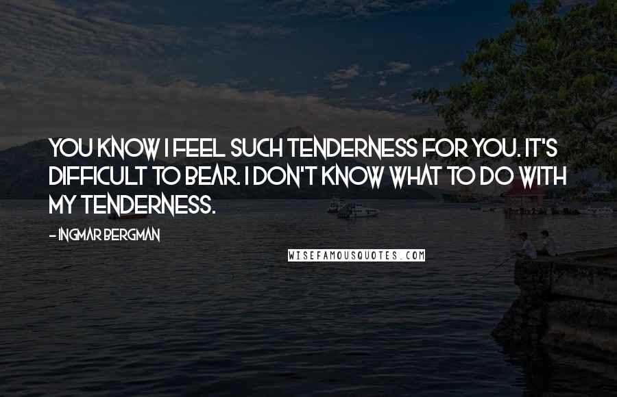 Ingmar Bergman Quotes: You know I feel such tenderness for you. It's difficult to bear. I don't know what to do with my tenderness.