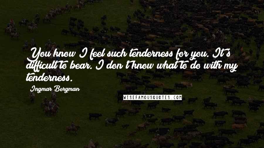 Ingmar Bergman Quotes: You know I feel such tenderness for you. It's difficult to bear. I don't know what to do with my tenderness.