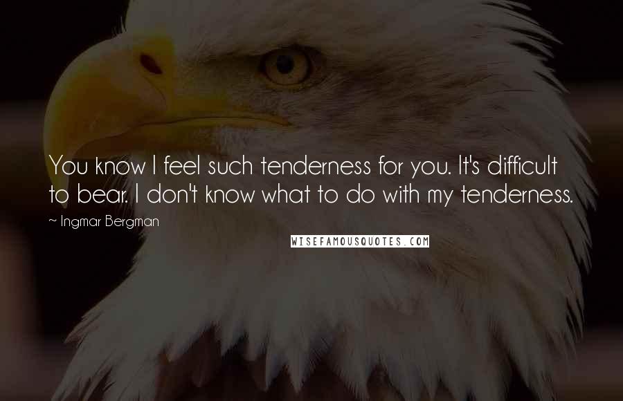 Ingmar Bergman Quotes: You know I feel such tenderness for you. It's difficult to bear. I don't know what to do with my tenderness.