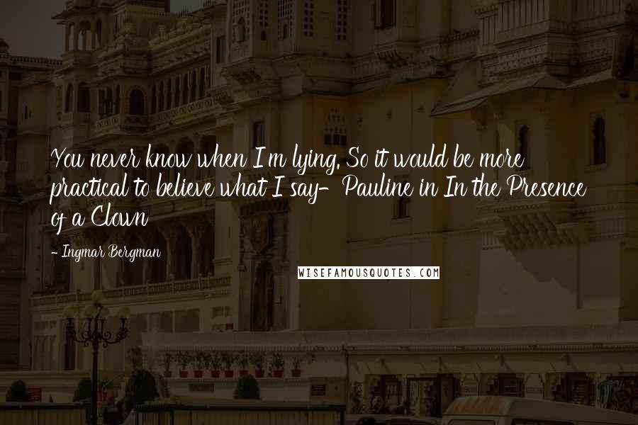 Ingmar Bergman Quotes: You never know when I'm lying. So it would be more practical to believe what I say-Pauline in In the Presence of a Clown