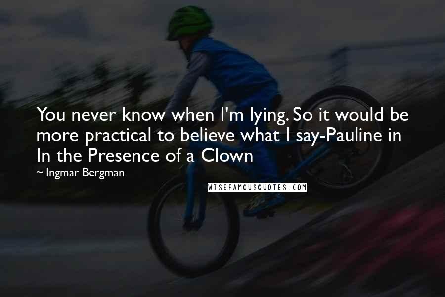 Ingmar Bergman Quotes: You never know when I'm lying. So it would be more practical to believe what I say-Pauline in In the Presence of a Clown