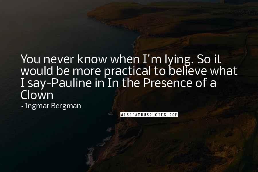 Ingmar Bergman Quotes: You never know when I'm lying. So it would be more practical to believe what I say-Pauline in In the Presence of a Clown