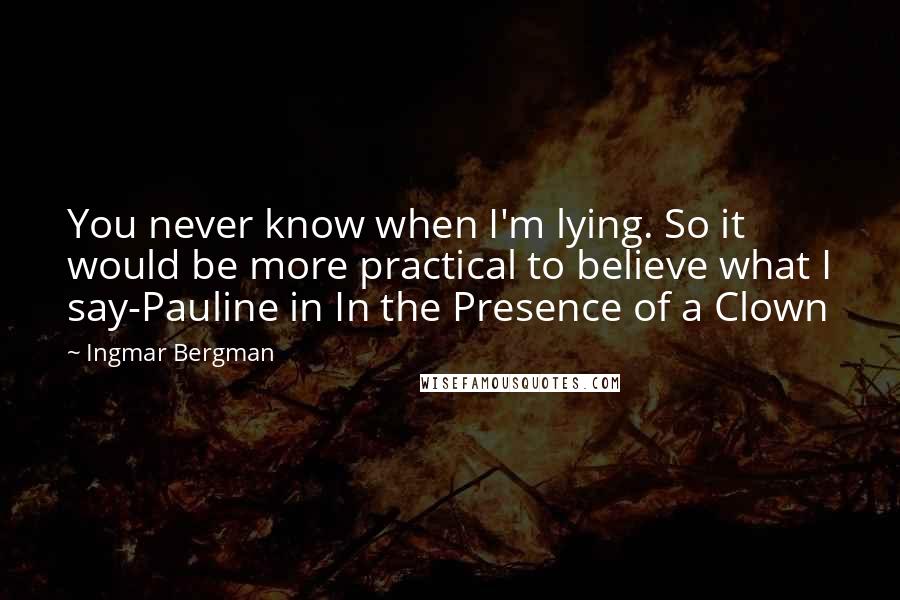 Ingmar Bergman Quotes: You never know when I'm lying. So it would be more practical to believe what I say-Pauline in In the Presence of a Clown