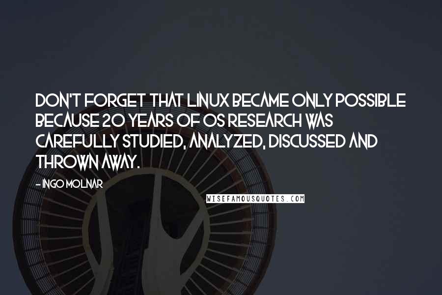 Ingo Molnar Quotes: Don't forget that Linux became only possible because 20 years of OS research was carefully studied, analyzed, discussed and thrown away.