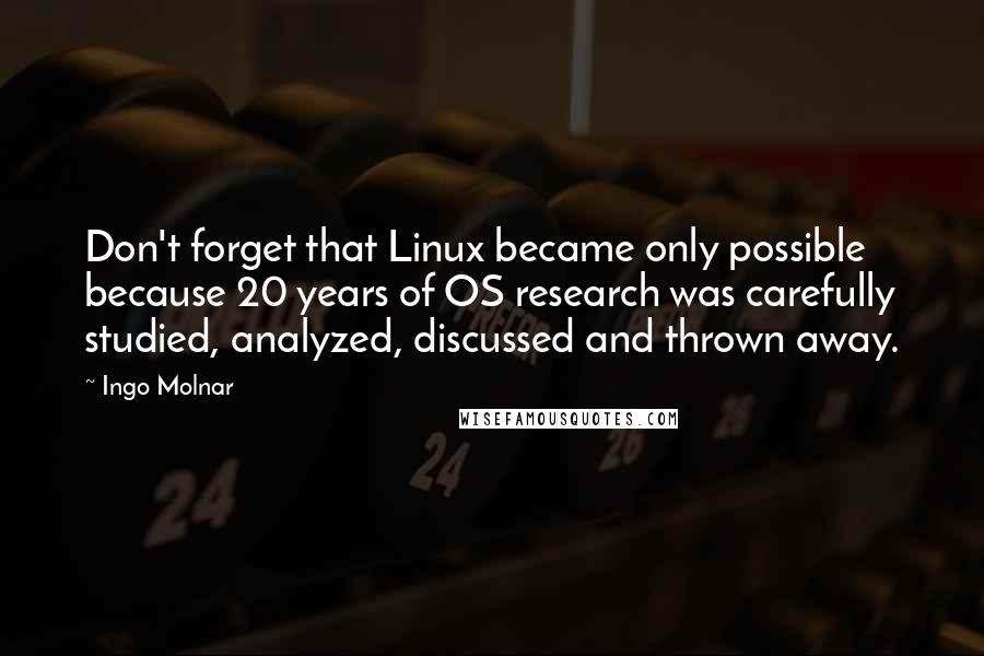 Ingo Molnar Quotes: Don't forget that Linux became only possible because 20 years of OS research was carefully studied, analyzed, discussed and thrown away.