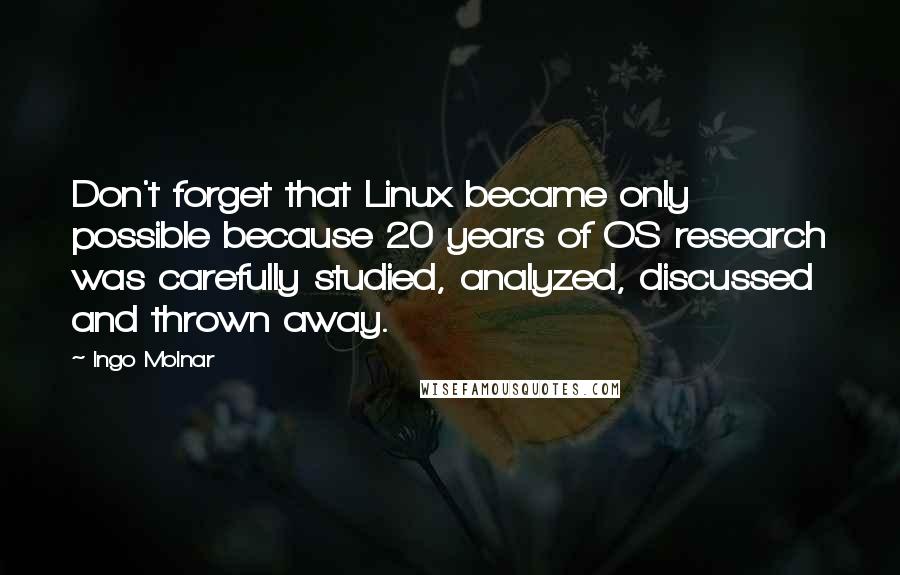 Ingo Molnar Quotes: Don't forget that Linux became only possible because 20 years of OS research was carefully studied, analyzed, discussed and thrown away.