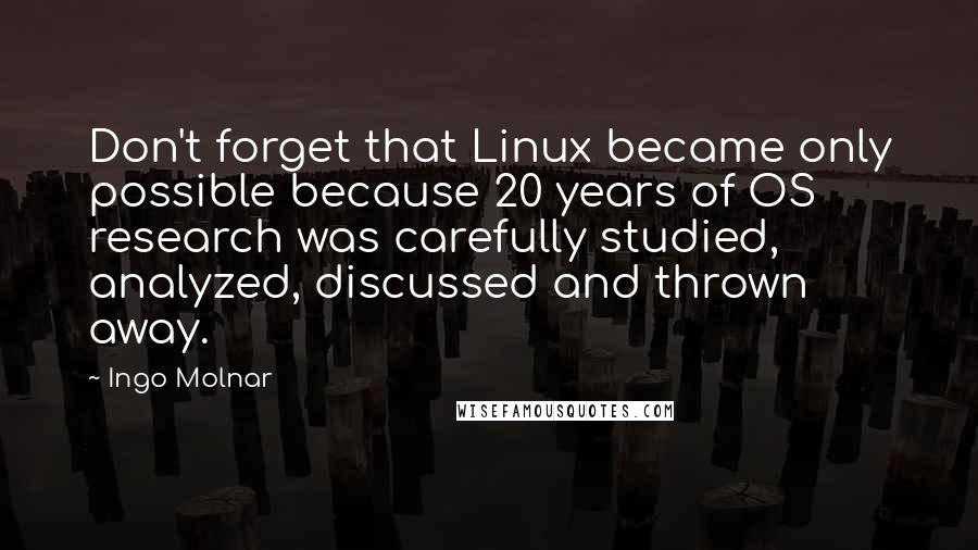 Ingo Molnar Quotes: Don't forget that Linux became only possible because 20 years of OS research was carefully studied, analyzed, discussed and thrown away.