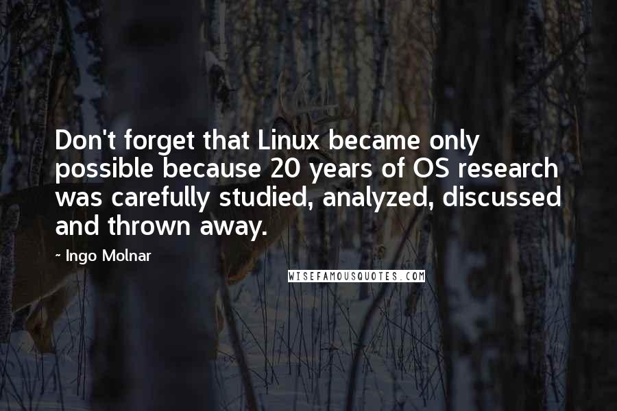 Ingo Molnar Quotes: Don't forget that Linux became only possible because 20 years of OS research was carefully studied, analyzed, discussed and thrown away.