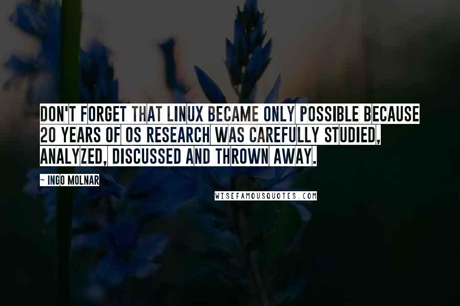 Ingo Molnar Quotes: Don't forget that Linux became only possible because 20 years of OS research was carefully studied, analyzed, discussed and thrown away.