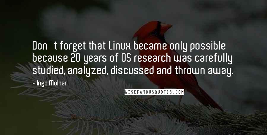Ingo Molnar Quotes: Don't forget that Linux became only possible because 20 years of OS research was carefully studied, analyzed, discussed and thrown away.