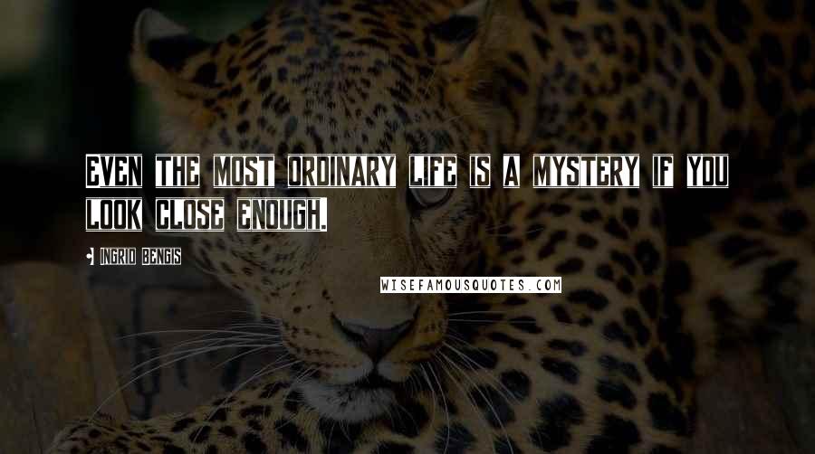 Ingrid Bengis Quotes: Even the most ordinary life is a mystery if you look close enough.