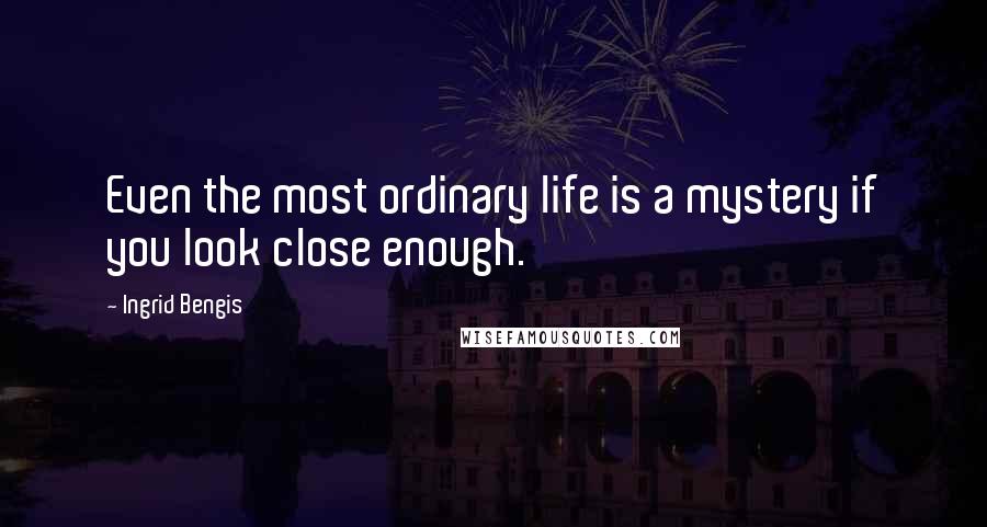 Ingrid Bengis Quotes: Even the most ordinary life is a mystery if you look close enough.