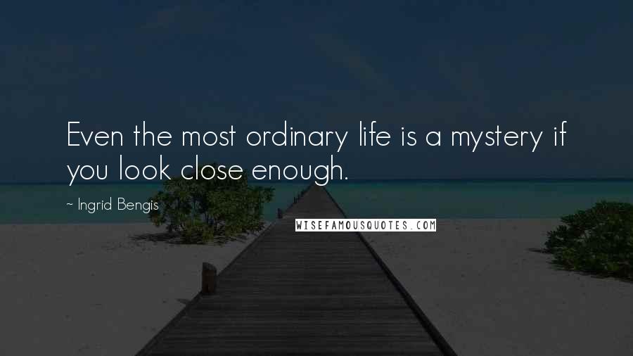 Ingrid Bengis Quotes: Even the most ordinary life is a mystery if you look close enough.