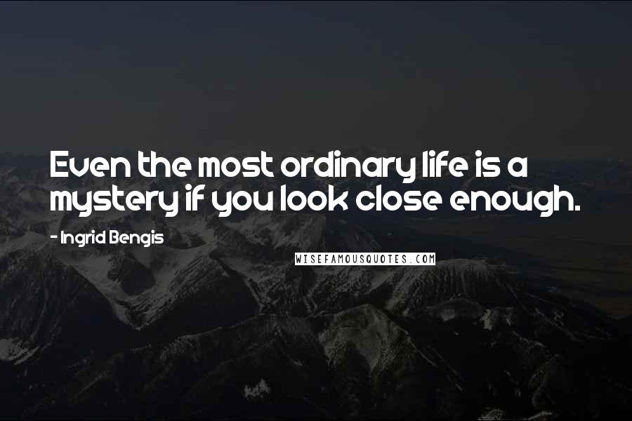 Ingrid Bengis Quotes: Even the most ordinary life is a mystery if you look close enough.