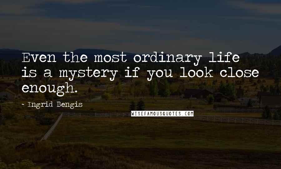 Ingrid Bengis Quotes: Even the most ordinary life is a mystery if you look close enough.