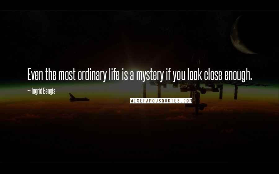 Ingrid Bengis Quotes: Even the most ordinary life is a mystery if you look close enough.