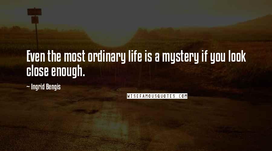 Ingrid Bengis Quotes: Even the most ordinary life is a mystery if you look close enough.