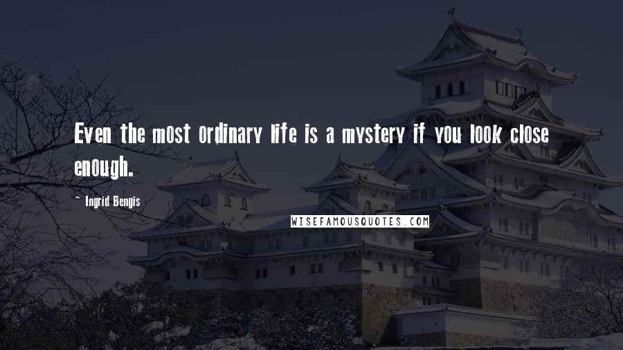 Ingrid Bengis Quotes: Even the most ordinary life is a mystery if you look close enough.