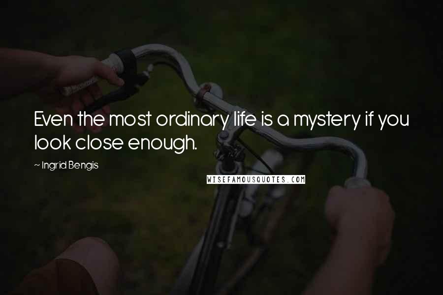 Ingrid Bengis Quotes: Even the most ordinary life is a mystery if you look close enough.