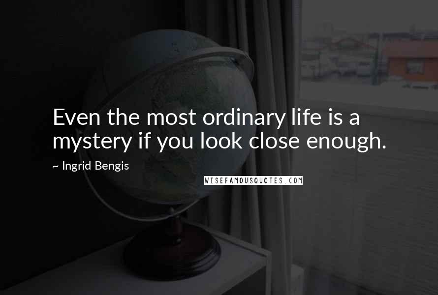 Ingrid Bengis Quotes: Even the most ordinary life is a mystery if you look close enough.