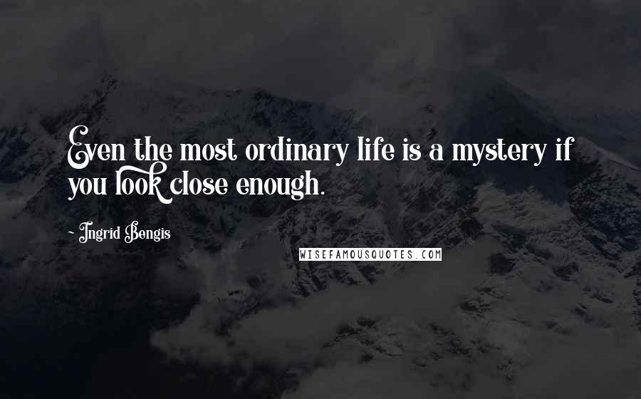 Ingrid Bengis Quotes: Even the most ordinary life is a mystery if you look close enough.