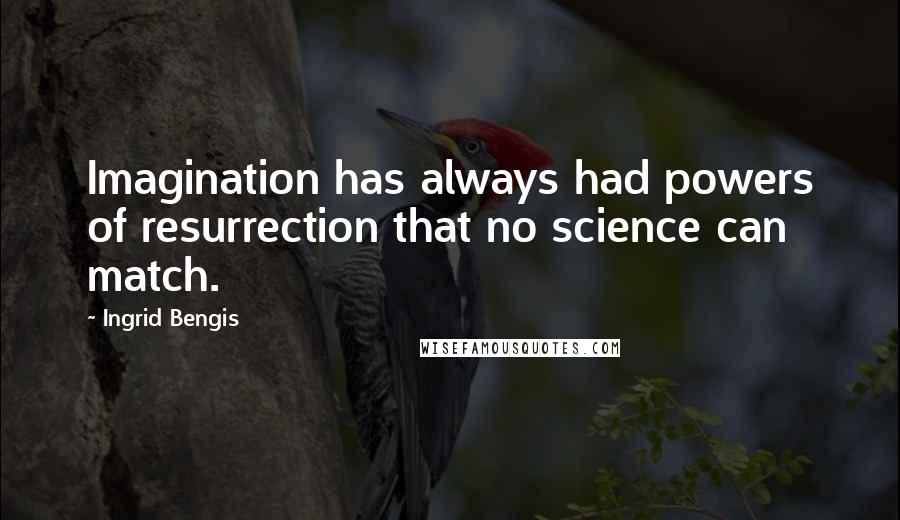 Ingrid Bengis Quotes: Imagination has always had powers of resurrection that no science can match.